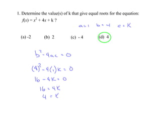 1. Determine the value(s) of k that give equal roots for the equation:
   f(x) = x2 + 4x + k ? 


  (a) ­2       (b)  2         (c)  ­ 4        (d)  4
 