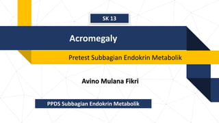 Acromegaly
Pretest Subbagian Endokrin Metabolik
Avino Mulana Fikri
PPDS Subbagian Endokrin Metabolik
SK 13
 