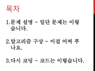 목차
1.문제 설명 - 일단 문제는 이렇
습니다.
2.알고리즘 구상 - 이걸 어찌 푸
나요.
3.다시 코딩 - 코드는 이렇습니다.
 