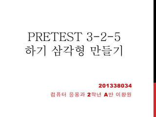 PRETEST 3-2-5
하기 삼각형 만들기
201338034
컴퓨터 응용과 2학년 A반 이왕원
 