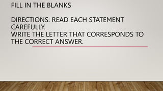 FILL IN THE BLANKS
DIRECTIONS: READ EACH STATEMENT
CAREFULLY.
WRITE THE LETTER THAT CORRESPONDS TO
THE CORRECT ANSWER.
 
