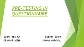 PRE-TESTING IN
QUESTIONNAIRE
SUBMITTED TO SUBMITTED BY
DR.MIHIR JOSHI SAIYAM AGRAWAL
 