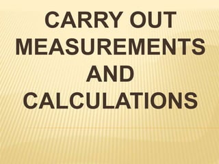 CARRY OUT
MEASUREMENTS
AND
CALCULATIONS
 