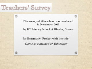 This survey of 20 teachers was conducted
in November 2017
by 18th Primary School of Rhodes, Greece
for Erasmus+ Project with the title:
‘Game as a method of Education’
 