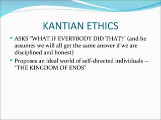 KANTIAN ETHICS
 ASKS “WHAT IF EVERYBODY DID THAT?” (and he
  assumes we will all get the same answer if we are
  disciplined and honest)
 Proposes an ideal world of self-directed individuals --
  “THE KINGDOM OF ENDS”
 