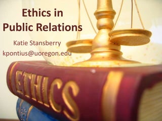 Ethics in
Public Relations
   Katie Stansberry
kpontius@uoregon.edu
 