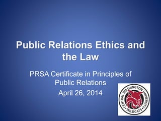 Public Relations Ethics and
the Law
PRSA Certificate in Principles of
Public Relations
April 26, 2014
 