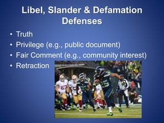 Libel, Slander & Defamation
Defenses
• Truth
• Privilege (e.g., public document)
• Fair Comment (e.g., community interest)
• Retraction
 