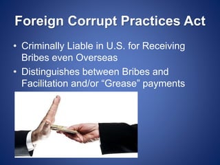 Foreign Corrupt Practices Act
• Criminally Liable in U.S. for Receiving
Bribes even Overseas
• Distinguishes between Bribes and
Facilitation and/or “Grease” payments
 