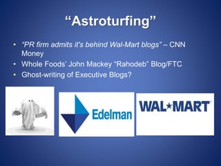 “Astroturfing”
• “PR firm admits it's behind Wal-Mart blogs” – CNN
Money
• Whole Foods’ John Mackey “Rahodeb” Blog/FTC
• Ghost-writing of Executive Blogs?
 