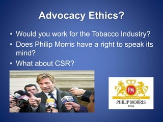 Advocacy Ethics?
• Would you work for the Tobacco Industry?
• Does Philip Morris have a right to speak its
mind?
• What about CSR?
 