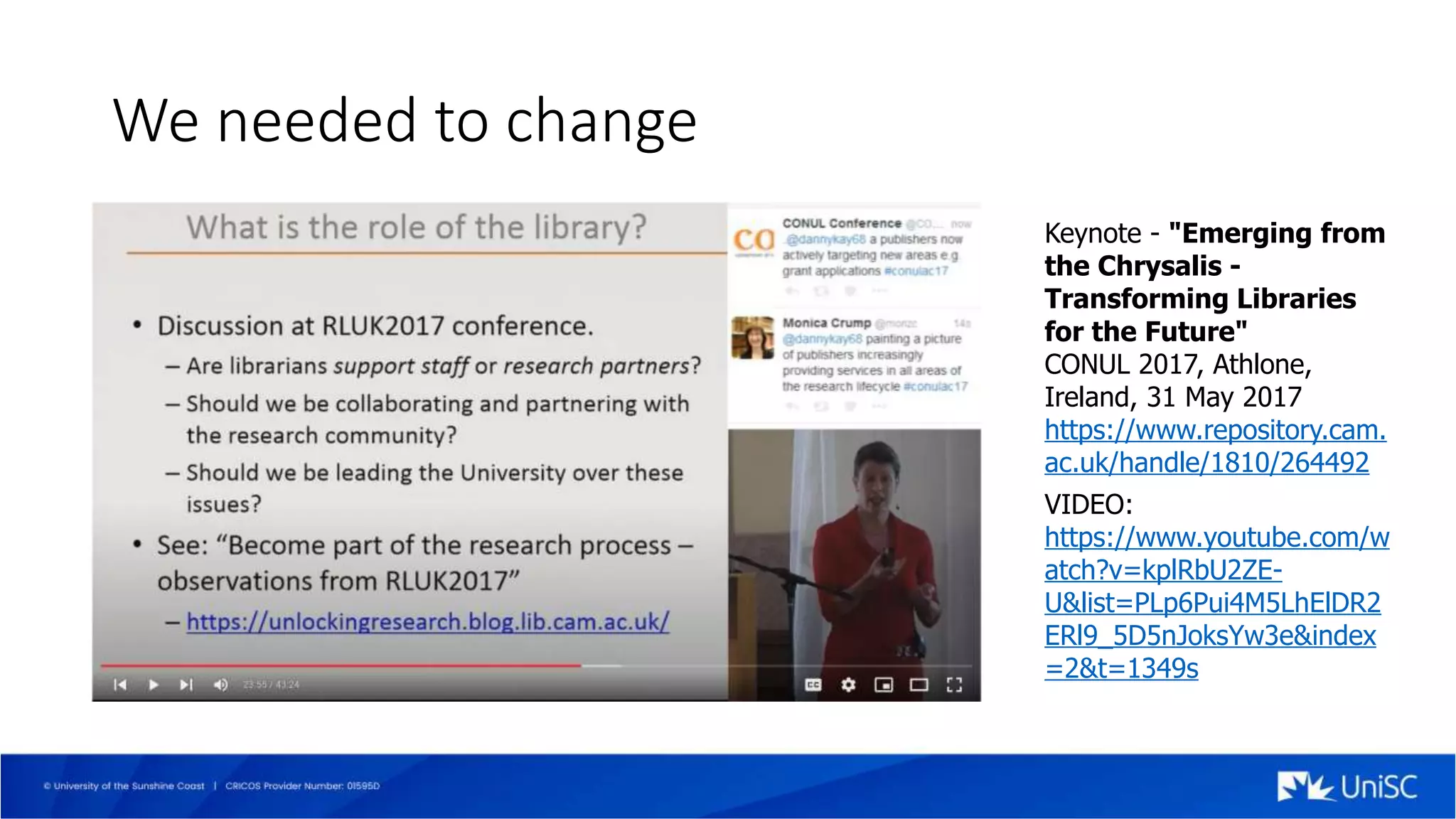We needed to change
Keynote - "Emerging from
the Chrysalis -
Transforming Libraries
for the Future"
CONUL 2017, Athlone,
Ireland, 31 May 2017
https://www.repository.cam.
ac.uk/handle/1810/264492
VIDEO:
https://www.youtube.com/w
atch?v=kplRbU2ZE-
U&list=PLp6Pui4M5LhElDR2
ERl9_5D5nJoksYw3e&index
=2&t=1349s
 