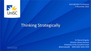Thinking Strategically
ALIA Qld Mini Conference
2 November 2022
Dr Danny Kingsley
Director Library Services
University of the Sunshine Coast
@dannykay68 0000-0002-3636-5939
 