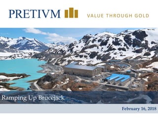 1
VALUE THROUGH GOLD
Ramping Up Brucejack
February 16, 2018
 