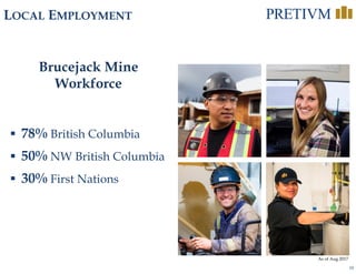 10
LOCAL EMPLOYMENT
Brucejack Mine
Workforce
As of Aug 2017
 78% British Columbia
 50% NW British Columbia
 30% First Nations
 