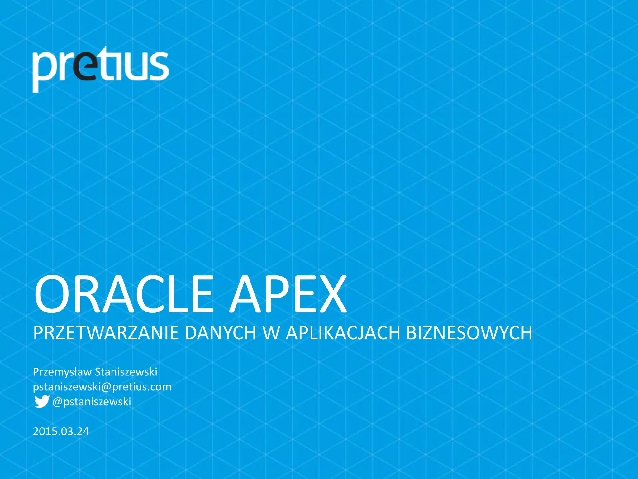 PRZETWARZANIE DANYCH W APLIKACJACH BIZNESOWYCH
ORACLE APEX
Przemysław Staniszewski
pstaniszewski@pretius.com
@pstaniszewski
2015.03.24
 