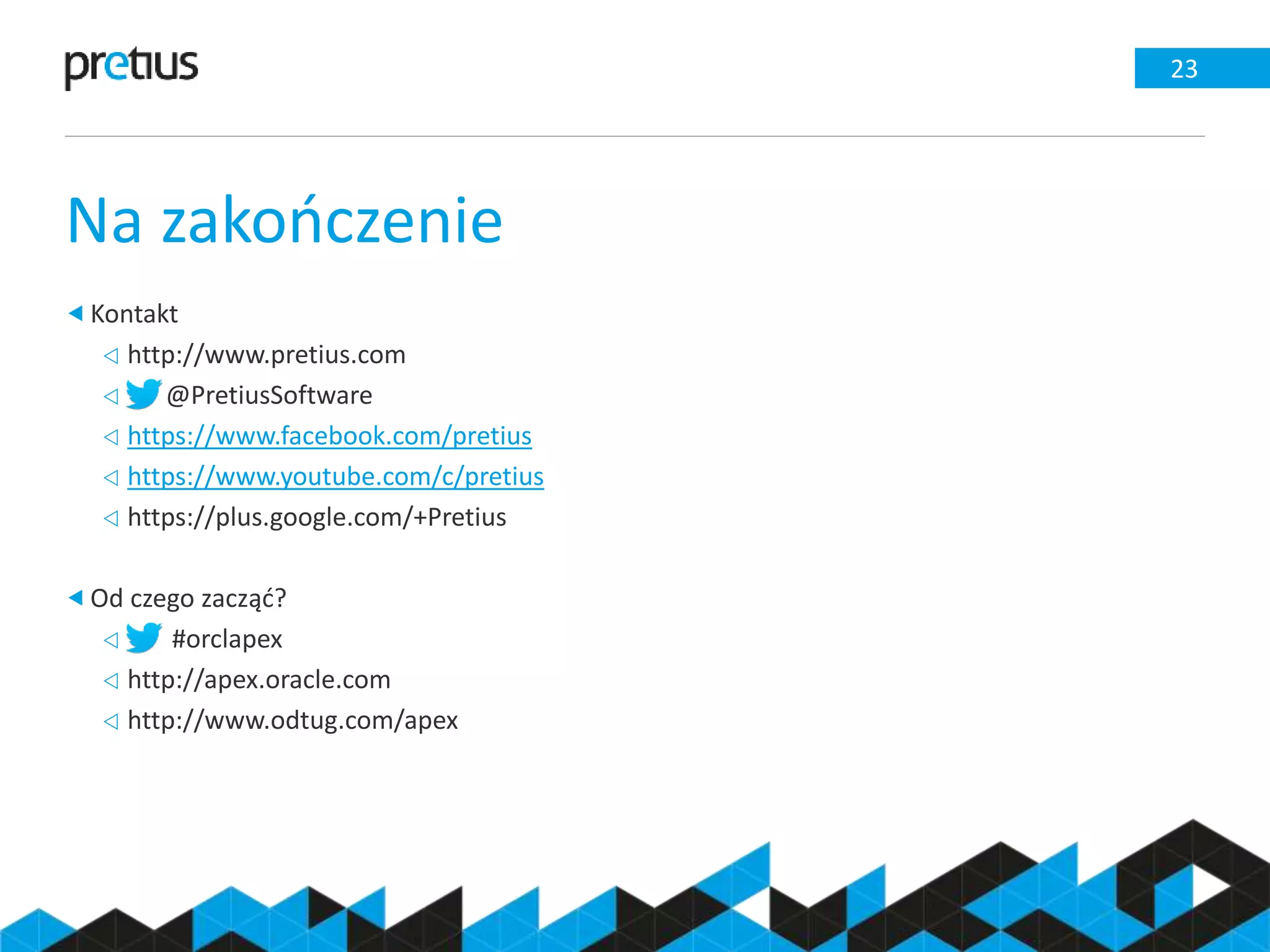 Na zakończenie
23
Kontakt
 http://www.pretius.com
 @PretiusSoftware
 https://www.facebook.com/pretius
 https://www.youtube.com/c/pretius
 https://plus.google.com/+Pretius
Od czego zacząć?
 #orclapex
 http://apex.oracle.com
 http://www.odtug.com/apex
 