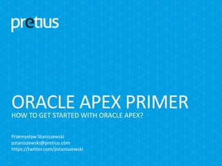 HOW TO GET STARTED WITH ORACLE APEX?
ORACLE APEX PRIMER
Przemysław Staniszewski
pstaniszewski@pretius.com
https://twitter.com/pstaniszewski
 