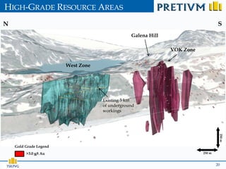HIGH-GRADE RESOURCE AREAS
N                                                                                 S
                                                Galena Hill

                                                              VOK Zone


                        West Zone




                                    Existing 5 km
                                    of underground
                                    workings




                                                                                  250 m
    Gold Grade Legend
          >3.0 g/t Au                                                    250 m



TSX:PVG                                                                          20
 