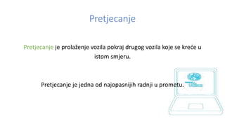 Pretjecanje
Pretjecanje je prolaženje vozila pokraj drugog vozila koje se kreće u
istom smjeru.
Pretjecanje je jedna od najopasnijih radnji u prometu.
 