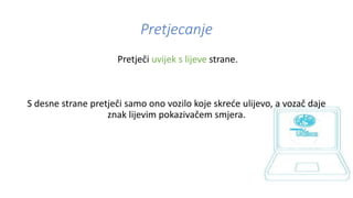Pretjecanje
Pretječi uvijek s lijeve strane.
S desne strane pretječi samo ono vozilo koje skreće ulijevo, a vozač daje
znak lijevim pokazivačem smjera.
 