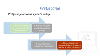 Pretjecanje
Pretjecanje obavi uz sljedeće radnje:
1. Provjeri promet iza
okretom glave preko
lijevog ramena
2. Provjeri nailaze li
vozila iz suprotnog
smjera
3. Najavi preticanje
odručenjem lijeve ruke
4. Nakon obavljenog
pretjecanja što prije zauzmi
položaj uz desni rub kolnika
 
