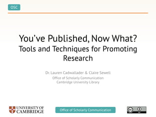 OSC
Office of Scholarly CommunicationOffice of Scholarly Communication
You’ve Published, Now What?
Tools and Techniques for Promoting
Research
Dr. Lauren Cadwallader & Claire Sewell
Office of Scholarly Communication
Cambridge University Library
 