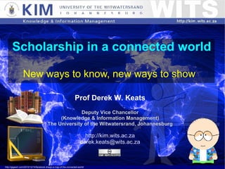 Scholarship in a connected world New ways to know, new ways to show Prof Derek W. Keats Deputy Vice Chancellor (Knowledge & Information Management) The University of the Witwatersrand, Johannesburg http://kim.wits.ac.za [email_address] http://gigaom.com/2010/12/14/facebook-draws-a-map-of-the-connected-world/ 