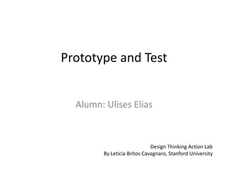 Prototype and Test
Design Thinking Action Lab
By Leticia Britos Cavagnaro, Stanford University
Alumn: Ulises Elias
 