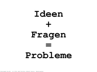 Pretotypen Sie Es! (c) 2014, Ralf Allrutz, Alberto Savoia - #pretotyping
Ideen
+
Fragen
=
Probleme
 