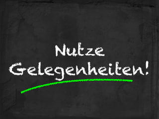 Nutze 
Gelegenheiten!
 