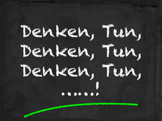 Denken, Tun, 
Denken, Tun, 
Denken, Tun, 
……!
 