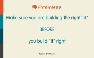 @Lionzan @PretotypeCo
 Premises
Make sure you are building the right ' it '
BEFORE
you build ' it ' right
 