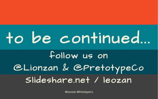 @Lionzan @PretotypeCo
to be continued...
follow us on
@Lionzan & @PretotypeCo
Slideshare.net / leozan
 