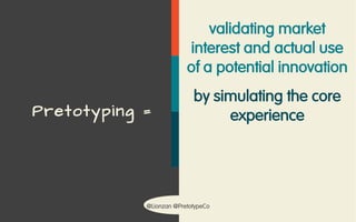 @Lionzan @PretotypeCo
Pretotyping =
validating market
interest and actual use
of a potential innovation
by simulating the core
experience
with the minimum
investment of time and
resources
 