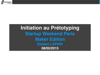 Initiation au Prétotyping
Startup Weekend Paris
Maker Edition
Elalami LAFKIH
08/05/2015
 