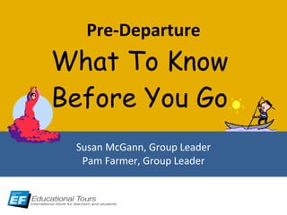 Pre-Departure What To Know  Before You Go  Susan McGann, Group Leader Pam Farmer, Group Leader 
