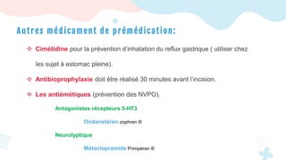 A u t r es m é d icament d e p r éméd icati on:
 Cimétidine pour la prévention d’inhalation du reflux gastrique ( utiliser chez
les sujet à estomac pleine).
 Antibioprophylaxie doit être réalisé 30 minutes avant l’incision.
 Les antiémétiques (prévention des NVPO).
Antagonistes récepteurs 5-HT3
Ondanstéron zophren ®
Neurolyptique
Métoclopramide Primpéran ®
 