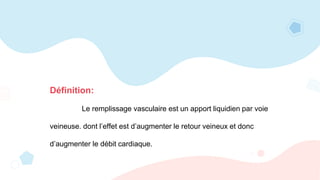Le remplissage vasculaire est un apport liquidien par voie
veineuse. dont l’effet est d’augmenter le retour veineux et donc
d’augmenter le débit cardiaque.
Définition:
 