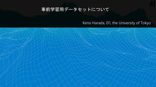 事前学習用データセットについて
Keno Harada, D1, the University of Tokyo
 
