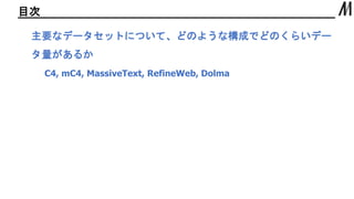 目次
主要なデータセットについて、どのような構成でどのくらいデー
タ量があるか
C4, mC4, MassiveText, RefineWeb, Dolma
 