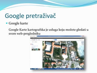 Google pretraživač
 Google karte
Google Karte kartografska je usluga koju možete gledati u
svom web-pregledniku
 