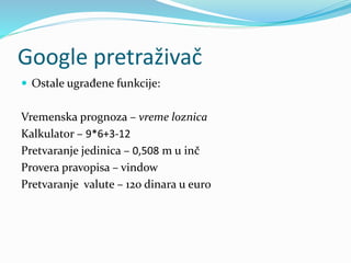 Google pretraživač
 Ostale ugrađene funkcije:
Vremenska prognoza – vreme loznica
Kalkulator – 9*6+3-12
Pretvaranje jedinica – 0,508 m u inč
Provera pravopisa – vindow
Pretvaranje valute – 120 dinara u euro
 