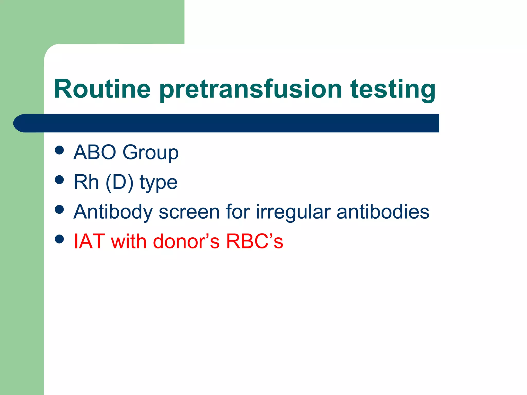 Routine pretransfusion testing
 ABO Group
 Rh (D) type
 Antibody screen for irregular antibodies
 IAT with donor’s RBC’s
 
