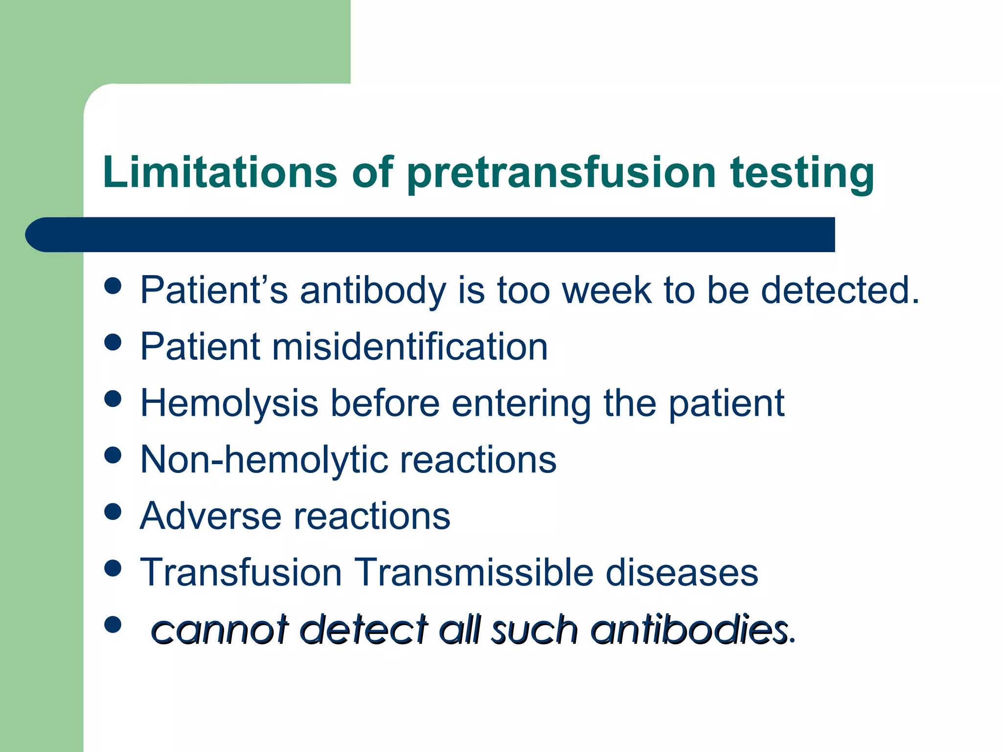 Limitations of pretransfusion testing
 Patient’s antibody is too week to be detected.
 Patient misidentification
 Hemolysis before entering the patient
 Non-hemolytic reactions
 Adverse reactions
 Transfusion Transmissible diseases
 cannot detect all such antibodiescannot detect all such antibodies.
 