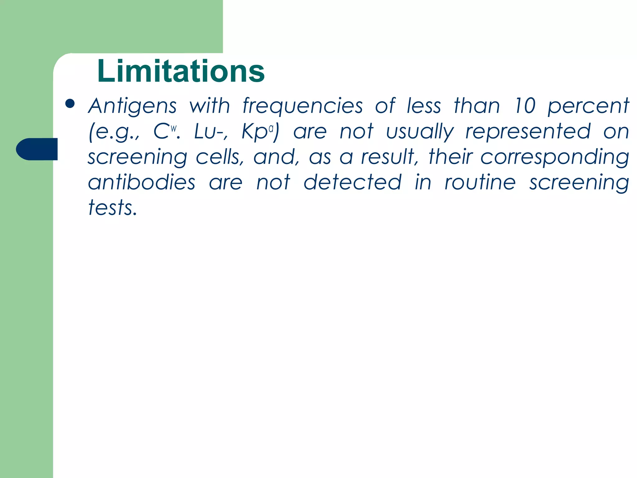 Limitations
 Antigens with frequencies of less than 10 percent
(e.g., Cw
. Lu­, Kpa
) are not usually represented on
screening cells, and, as a result, their corresponding
antibodies are not detected in routine screening
tests.
 