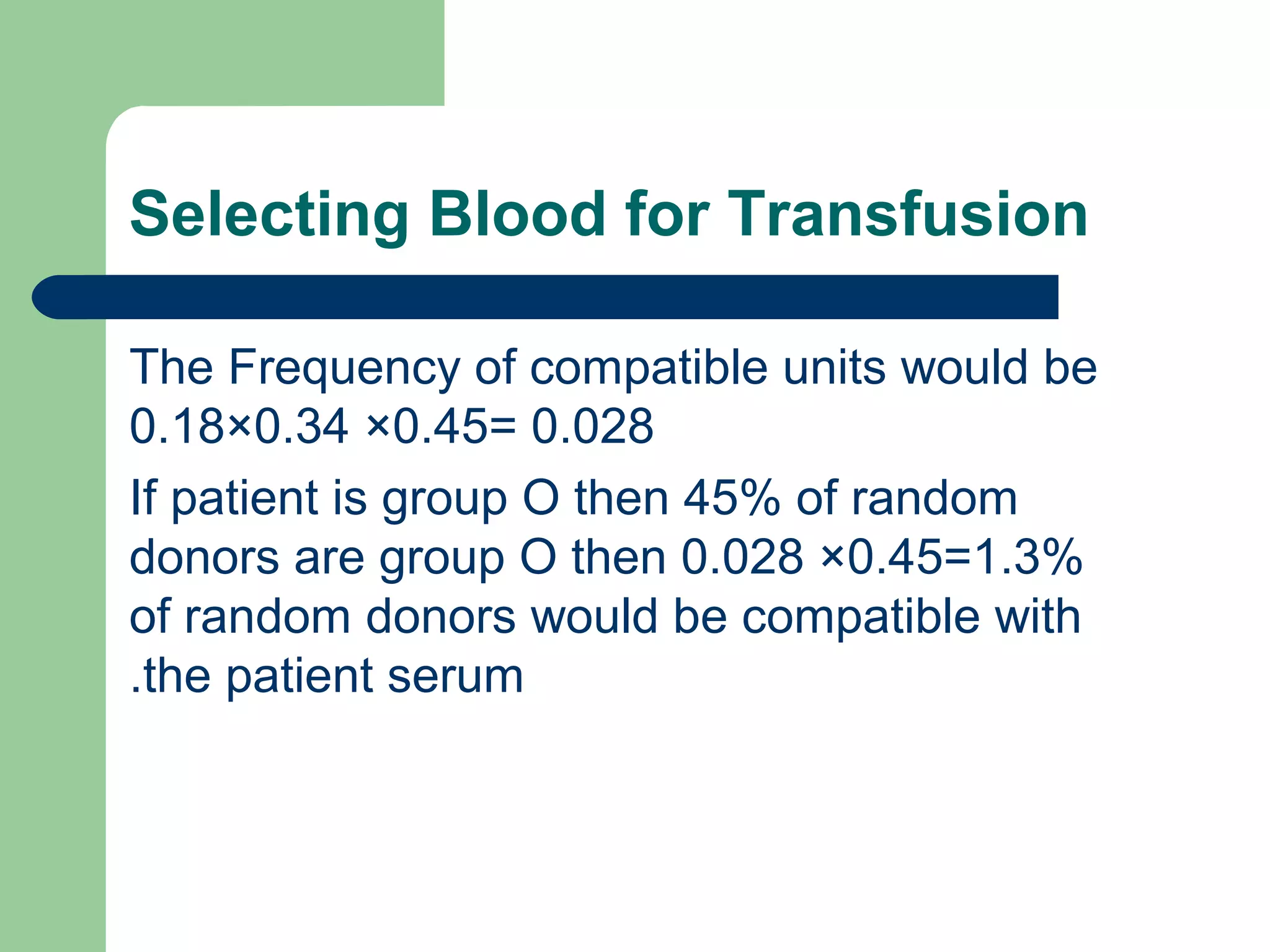Selecting Blood for Transfusion
The Frequency of compatible units would be
0.18×0.34 ×0.45= 0.028
If patient is group O then 45% of random
donors are group O then 0.028 ×0.45=1.3%
of random donors would be compatible with
the patient serum.
 