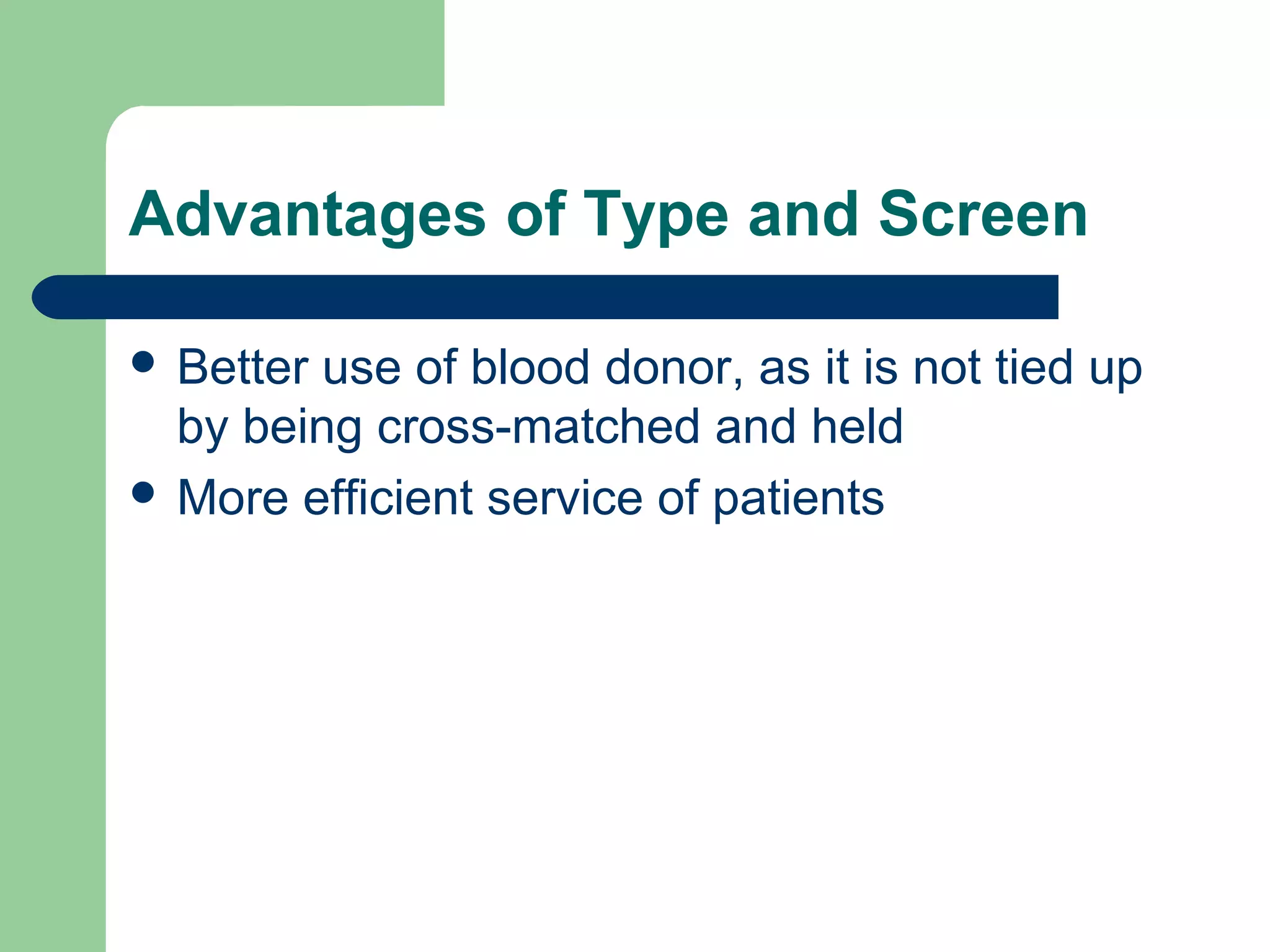Advantages of Type and Screen
 Better use of blood donor, as it is not tied up
by being cross-matched and held
 More efficient service of patients
 