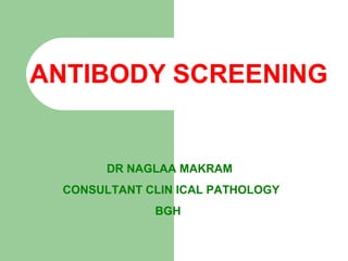 ANTIBODY SCREENING
DR NAGLAA MAKRAM
CONSULTANT CLIN ICAL PATHOLOGY
BGH
 