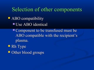 Selection of other componentsSelection of other components
 ABO compatibilityABO compatibility
 Use ABO identicalUse ABO identical
 Component to be transfused must beComponent to be transfused must be
ABO compatible with the recipient’sABO compatible with the recipient’s
plasma.plasma.
 Rh TypeRh Type
 Other blood groupsOther blood groups
 